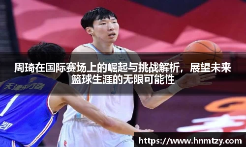 周琦在国际赛场上的崛起与挑战解析，展望未来篮球生涯的无限可能性