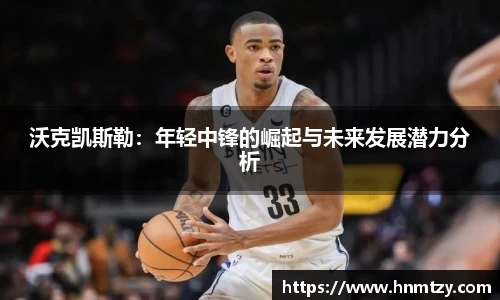 沃克凯斯勒：年轻中锋的崛起与未来发展潜力分析