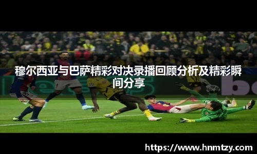 穆尔西亚与巴萨精彩对决录播回顾分析及精彩瞬间分享